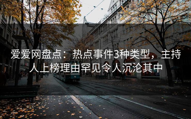 爱爱网盘点：热点事件3种类型，主持人上榜理由罕见令人沉沦其中