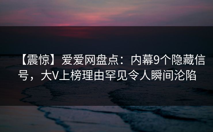 【震惊】爱爱网盘点：内幕9个隐藏信号，大V上榜理由罕见令人瞬间沦陷