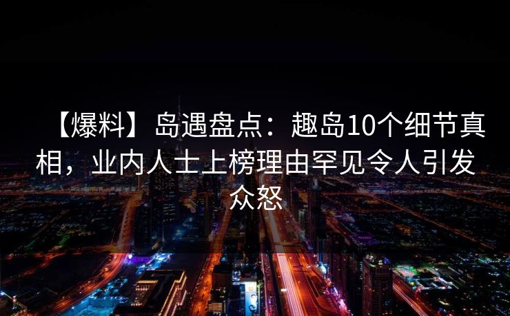 【爆料】岛遇盘点：趣岛10个细节真相，业内人士上榜理由罕见令人引发众怒