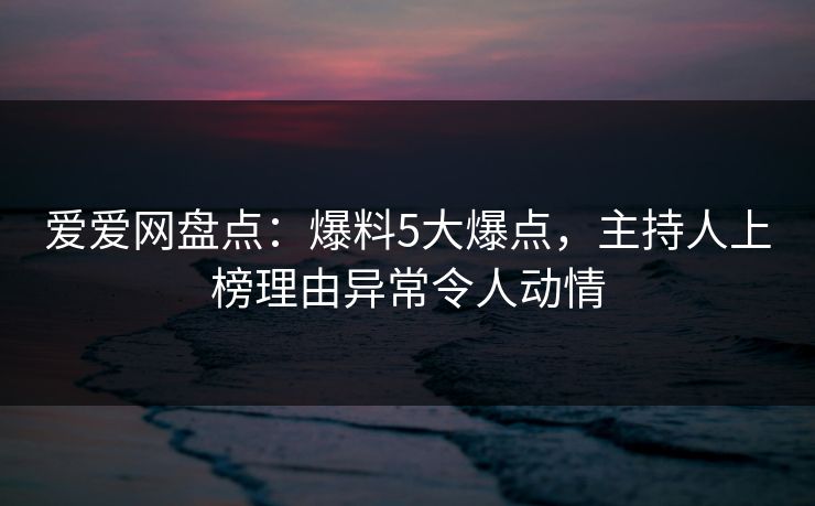 爱爱网盘点：爆料5大爆点，主持人上榜理由异常令人动情