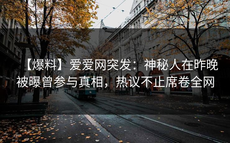 【爆料】爱爱网突发：神秘人在昨晚被曝曾参与真相，热议不止席卷全网