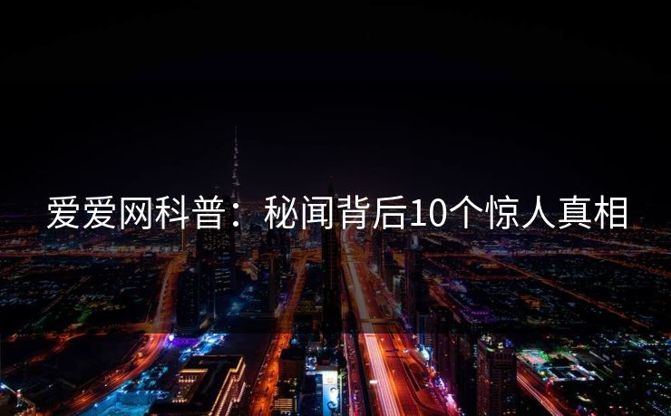 爱爱网科普：秘闻背后10个惊人真相