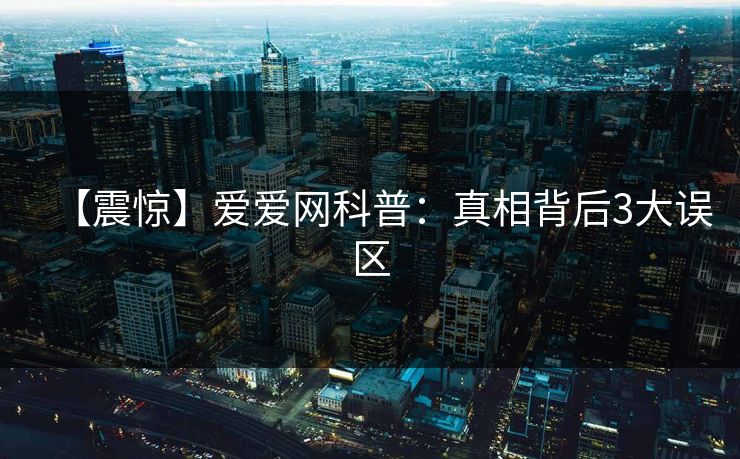【震惊】爱爱网科普：真相背后3大误区