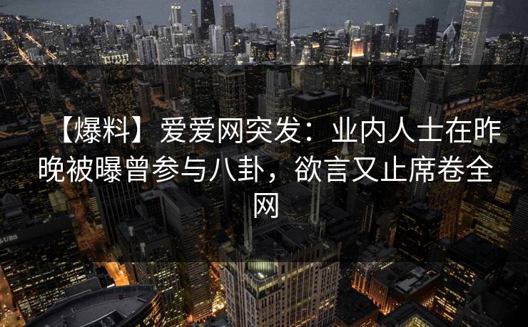 【爆料】爱爱网突发：业内人士在昨晚被曝曾参与八卦，欲言又止席卷全网