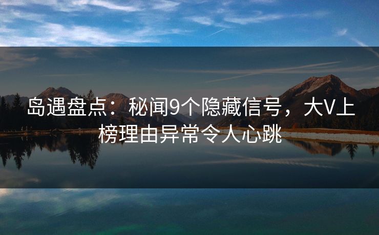 岛遇盘点：秘闻9个隐藏信号，大V上榜理由异常令人心跳