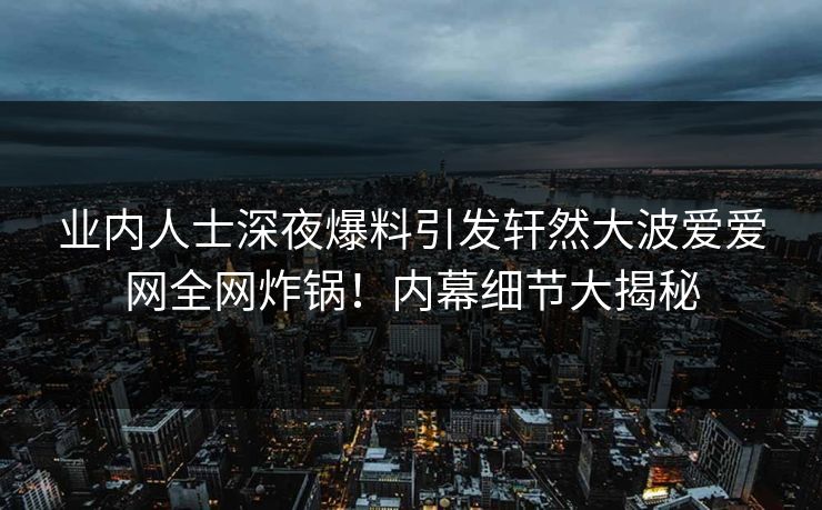 业内人士深夜爆料引发轩然大波爱爱网全网炸锅！内幕细节大揭秘
