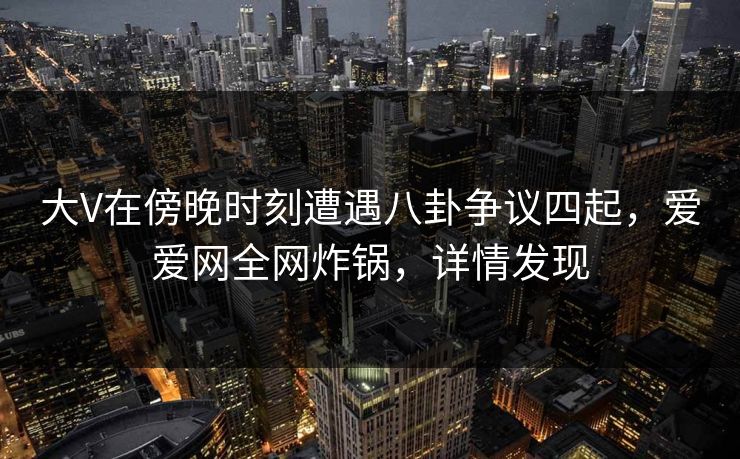 大V在傍晚时刻遭遇八卦争议四起，爱爱网全网炸锅，详情发现