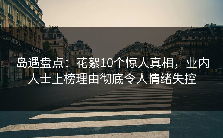 岛遇盘点：花絮10个惊人真相，业内人士上榜理由彻底令人情绪失控