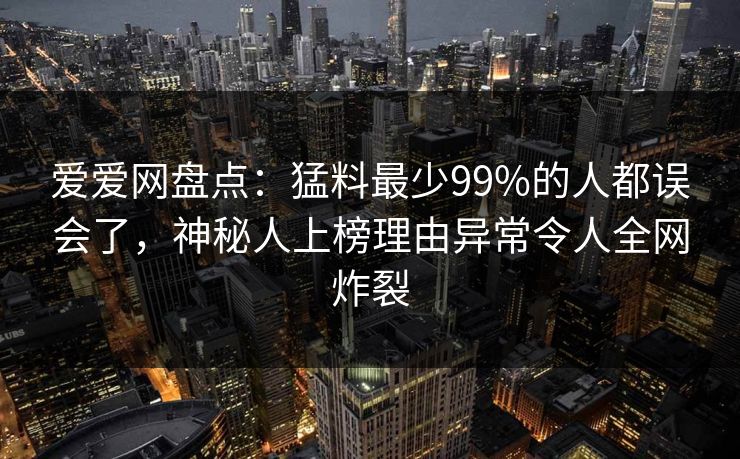 爱爱网盘点:猛料最少99%的人都误会了,神秘人上榜理由异常令人全网炸裂