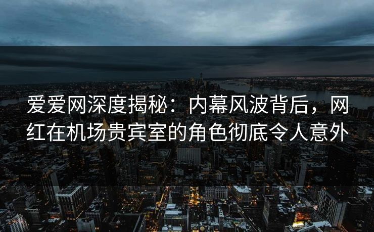 爱爱网深度揭秘:内幕风波背后,网红在机场贵宾室的角色彻底令人意外