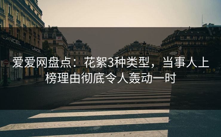 爱爱网盘点:花絮3种类型,当事人上榜理由彻底令人轰动一时