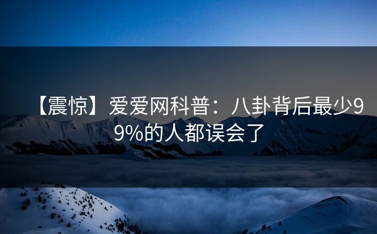 【震惊】爱爱网科普:八卦背后最少99%的人都误会了