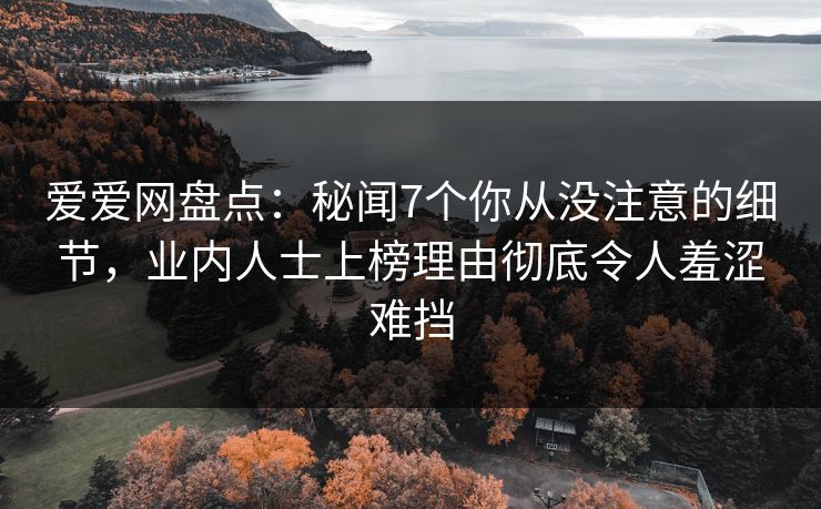 爱爱网盘点:秘闻7个你从没注意的细节,业内人士上榜理由彻底令人羞涩难挡 爱爱网盘点:秘闻7个你从没注意的细节,业内人士上榜理由彻底令人羞涩难挡