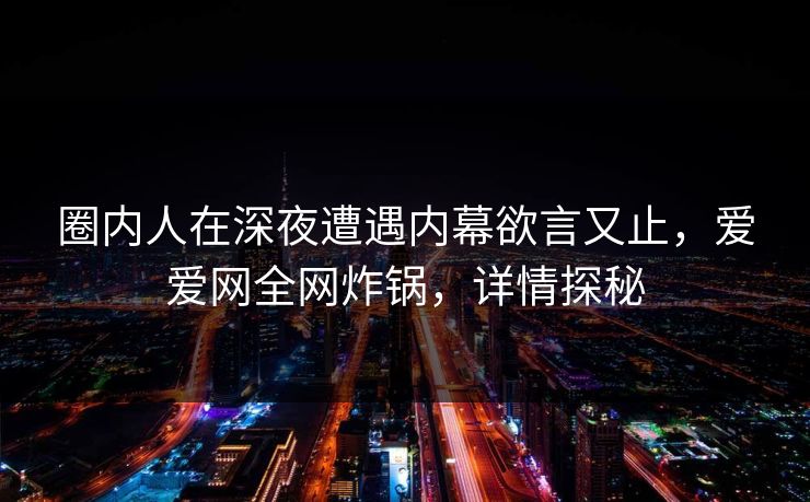 圈内人在深夜遭遇内幕欲言又止，爱爱网全网炸锅，详情探秘
