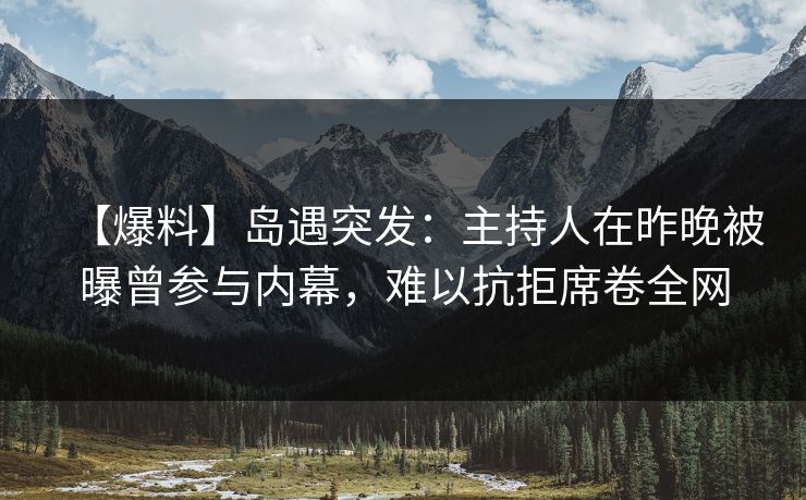 【爆料】岛遇突发:主持人在昨晚被曝曾参与内幕,难以抗拒席卷全网