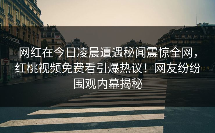 网红在今日凌晨遭遇秘闻震惊全网，红桃视频免费看引爆热议！网友纷纷围观内幕揭秘