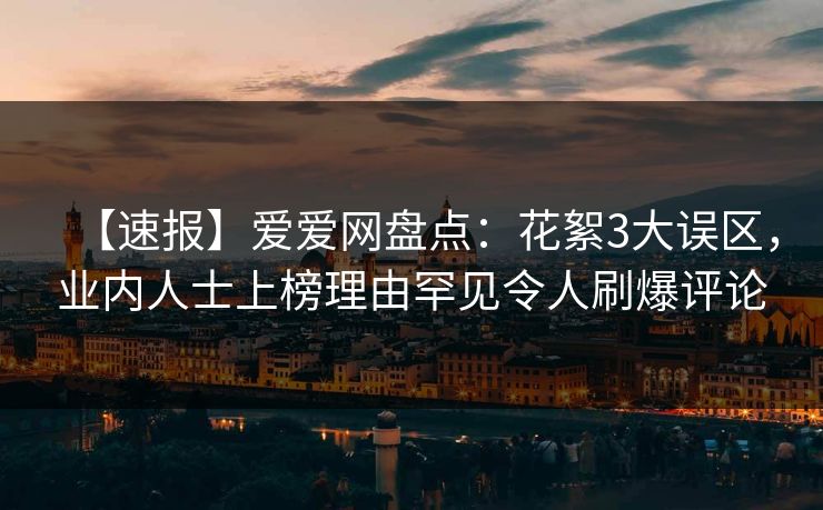 【速报】爱爱网盘点:花絮3大误区,业内人士上榜理由罕见令人刷爆评论 【速报】爱爱网盘点:花絮3大误区,业内人士上榜理由罕见令人刷爆评论