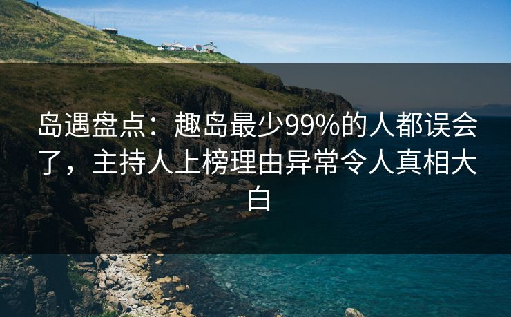 岛遇盘点:趣岛最少99%的人都误会了,主持人上榜理由异常令人真相大白