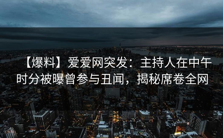 【爆料】爱爱网突发:主持人在中午时分被曝曾参与丑闻,揭秘席卷全网