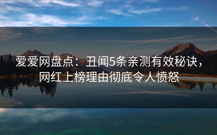 爱爱网盘点:丑闻5条亲测有效秘诀,网红上榜理由彻底令人愤怒