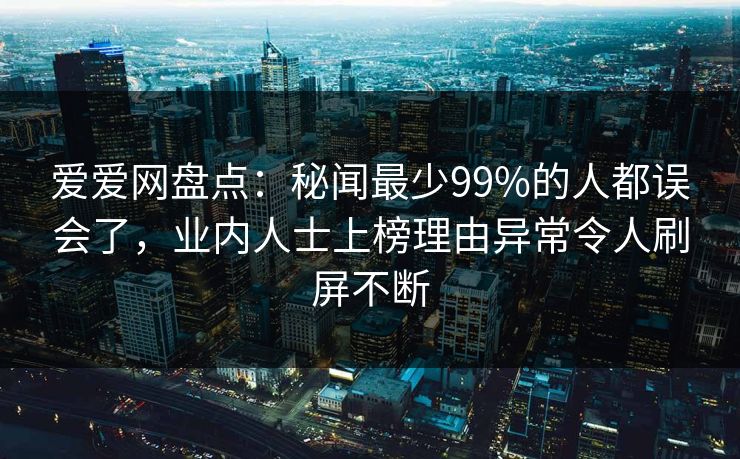 爱爱网盘点:秘闻最少99%的人都误会了,业内人士上榜理由异常令人刷屏不断