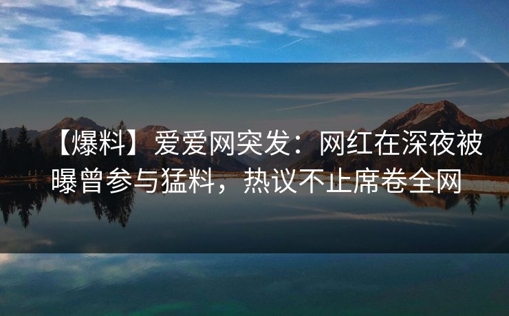【爆料】爱爱网突发:网红在深夜被曝曾参与猛料,热议不止席卷全网 【爆料】爱爱网突发:网红在深夜被曝曾参与猛料,热议不止席卷全网