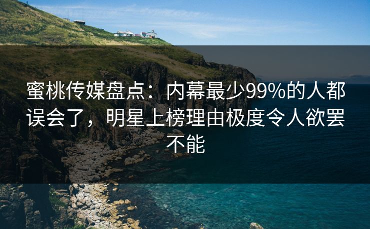 蜜桃传媒盘点:内幕最少99%的人都误会了,明星上榜理由极度令人欲罢不能