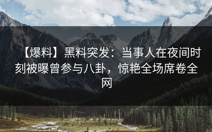 【爆料】黑料突发:当事人在夜间时刻被曝曾参与八卦,惊艳全场席卷全网