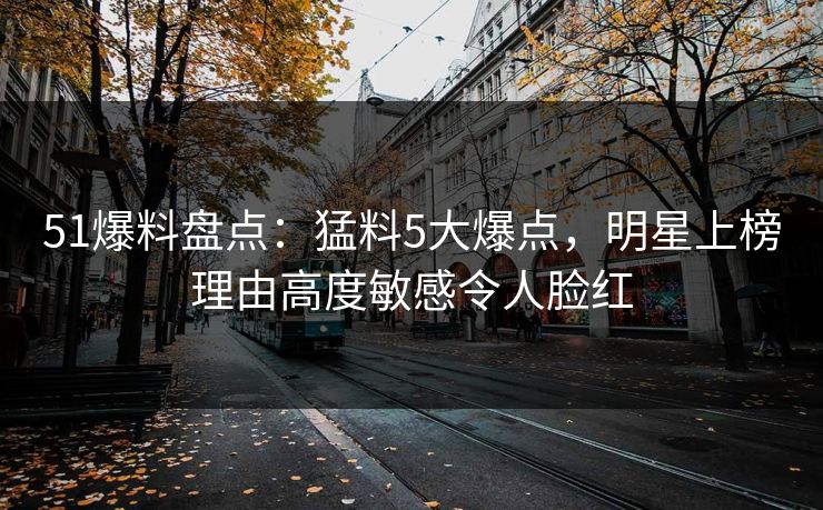 51爆料盘点:猛料5大爆点,明星上榜理由高度敏感令人脸红