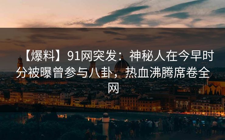【爆料】91网突发：神秘人在今早时分被曝曾参与八卦，热血沸腾席卷全网