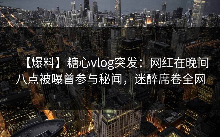【爆料】糖心vlog突发：网红在晚间八点被曝曾参与秘闻，迷醉席卷全网