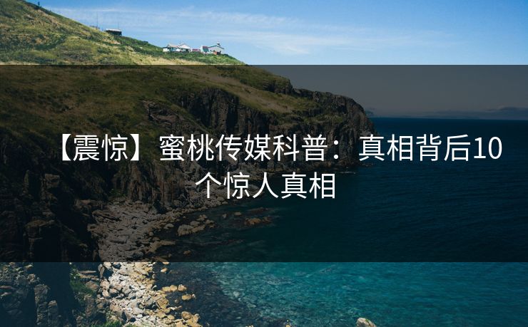 【震惊】蜜桃传媒科普：真相背后10个惊人真相