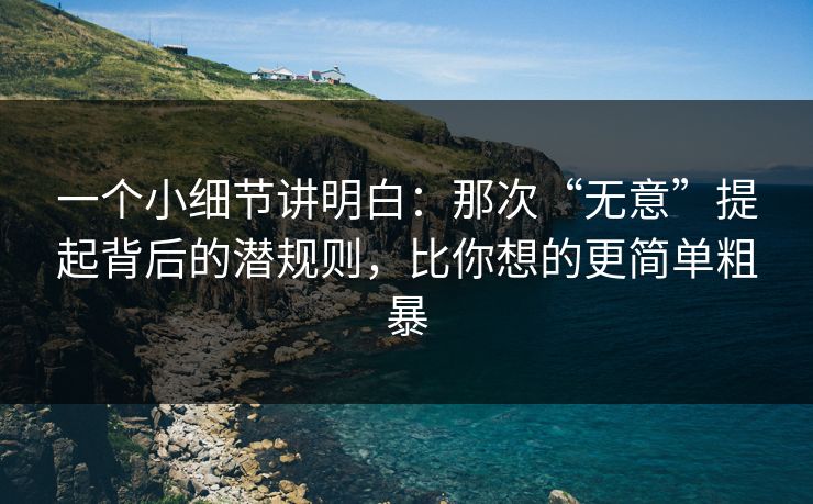 一个小细节讲明白：那次“无意”提起背后的潜规则，比你想的更简单粗暴