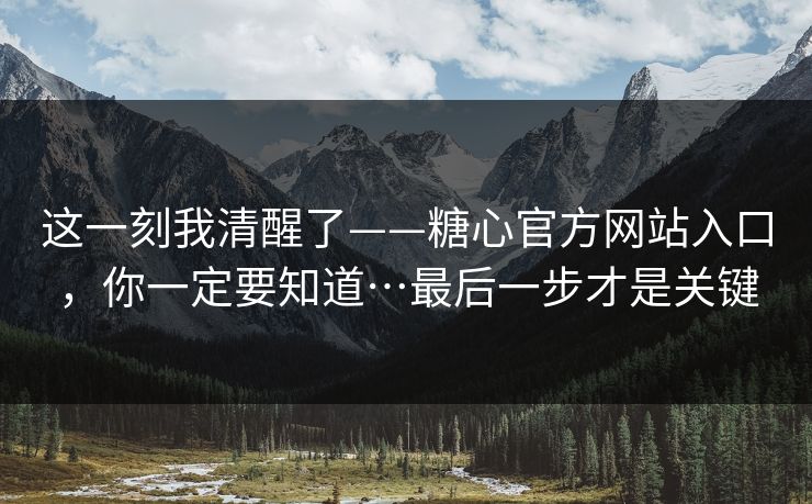 这一刻我清醒了——糖心官方网站入口，你一定要知道…最后一步才是关键