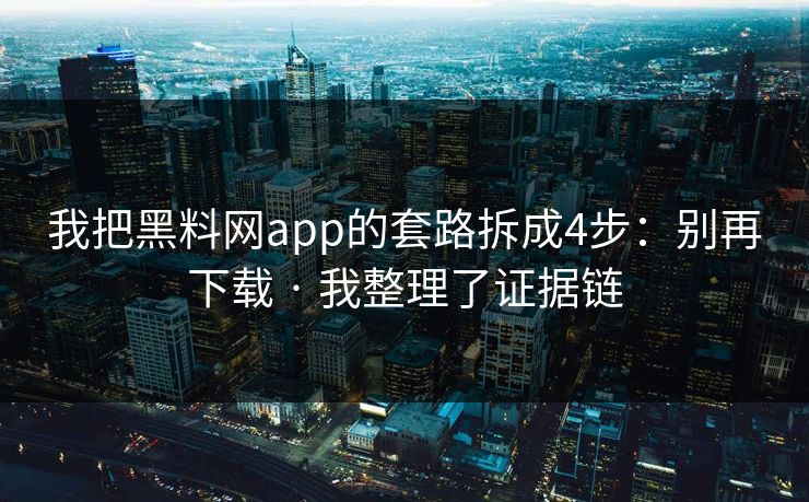 我把黑料网app的套路拆成4步：别再下载 · 我整理了证据链