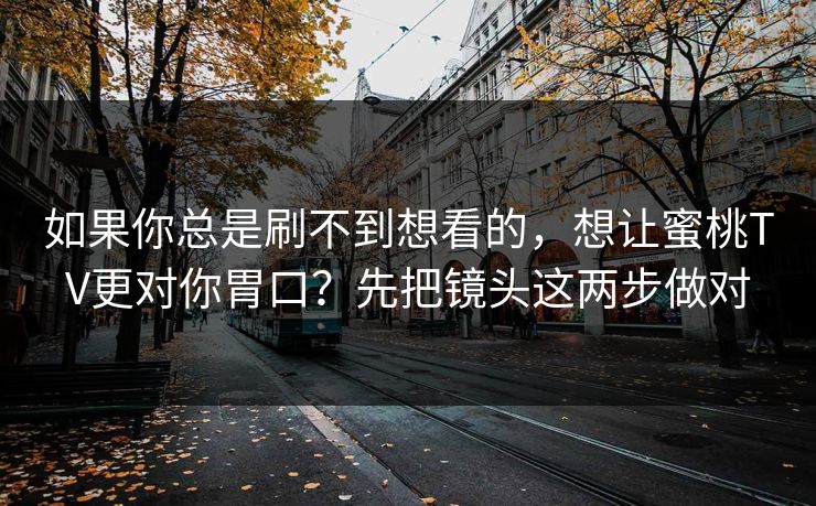 如果你总是刷不到想看的,想让蜜桃TV更对你胃口?先把镜头这两步做对 如果你总是刷不到想看的,想让蜜桃TV更对你胃口?先把镜头这两步做对