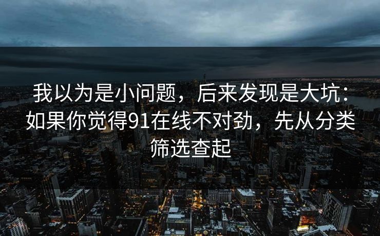 我以为是小问题，后来发现是大坑：如果你觉得91在线不对劲，先从分类筛选查起