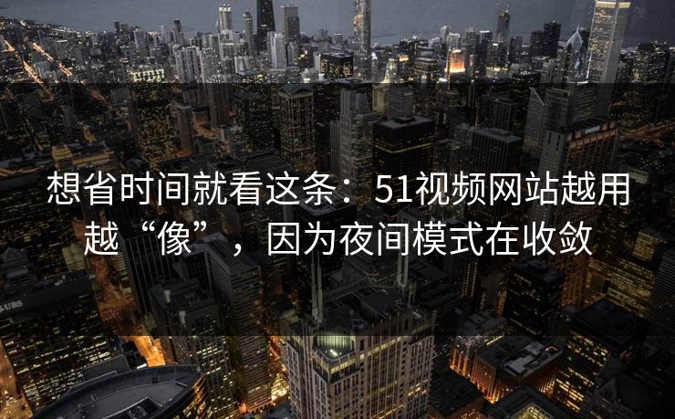 想省时间就看这条：51视频网站越用越“像”，因为夜间模式在收敛