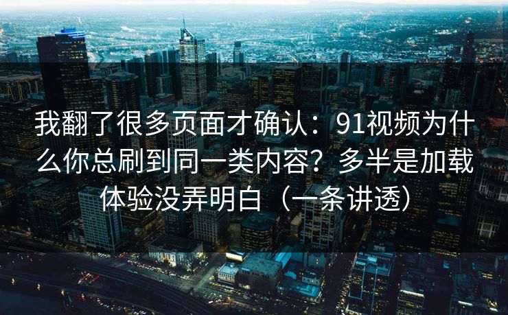 我翻了很多页面才确认：91视频为什么你总刷到同一类内容？多半是加载体验没弄明白（一条讲透）
