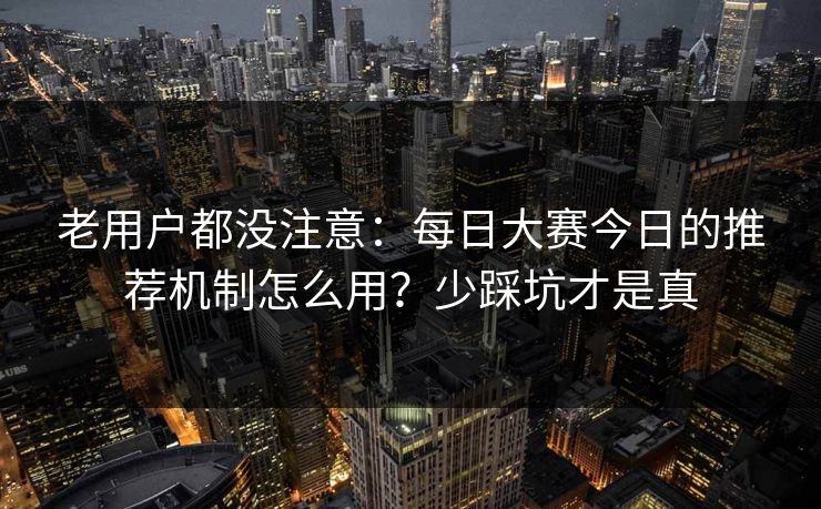 老用户都没注意：每日大赛今日的推荐机制怎么用？少踩坑才是真
