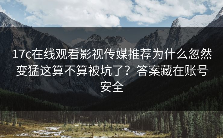 17c在线观看影视传媒推荐为什么忽然变猛这算不算被坑了？答案藏在账号安全