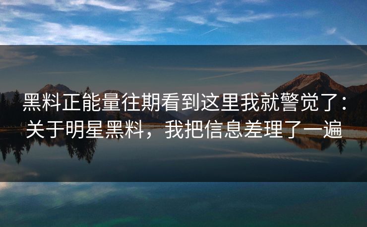 黑料正能量往期看到这里我就警觉了：关于明星黑料，我把信息差理了一遍