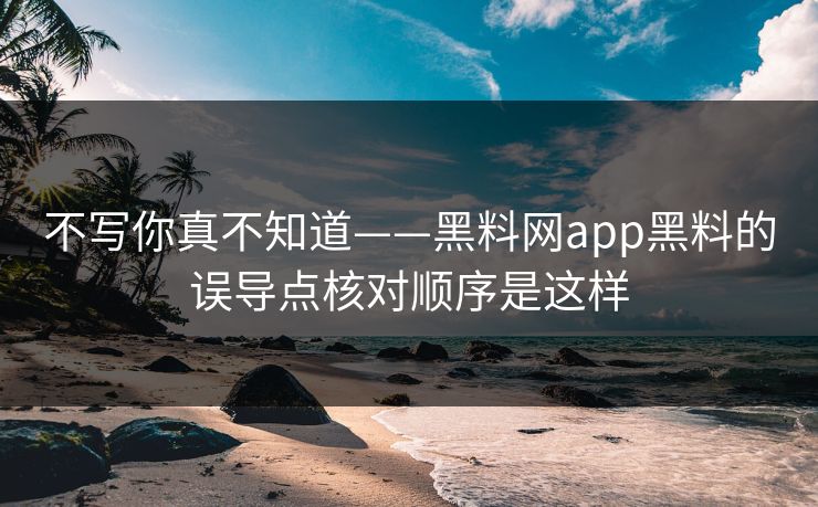 不写你真不知道——黑料网app黑料的误导点核对顺序是这样