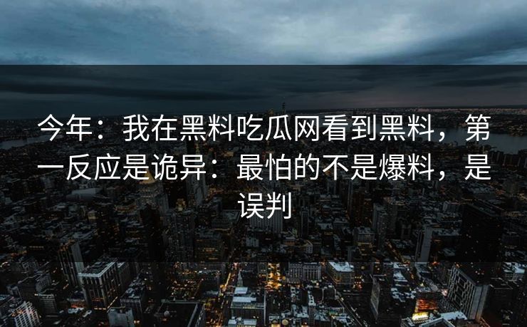 今年：我在黑料吃瓜网看到黑料，第一反应是诡异：最怕的不是爆料，是误判