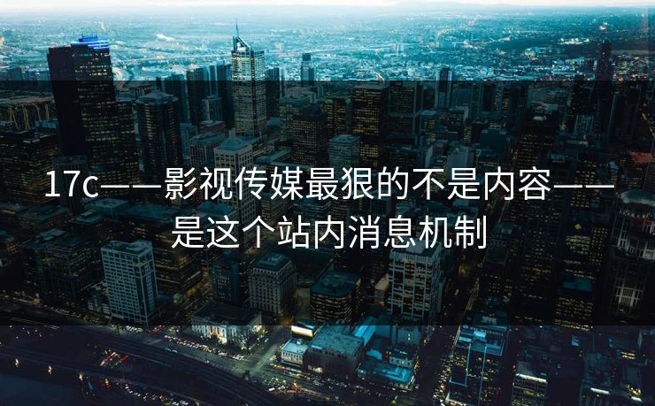 17c——影视传媒最狠的不是内容——是这个站内消息机制 17c——影视传媒最狠的不是内容——是这个站内消息机制