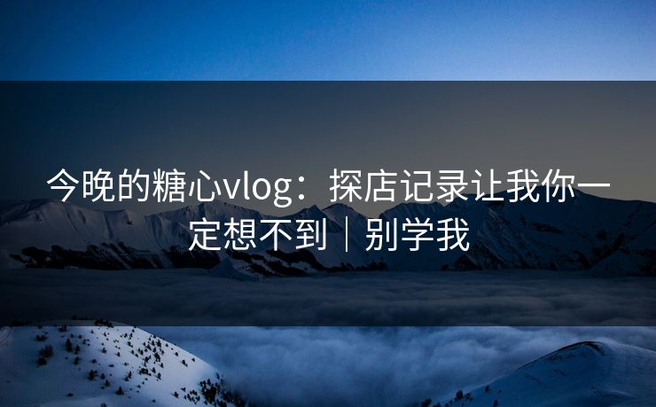 今晚的糖心vlog:探店记录让我你一定想不到|别学我 今晚的糖心vlog:探店记录让我你一定想不到|别学我