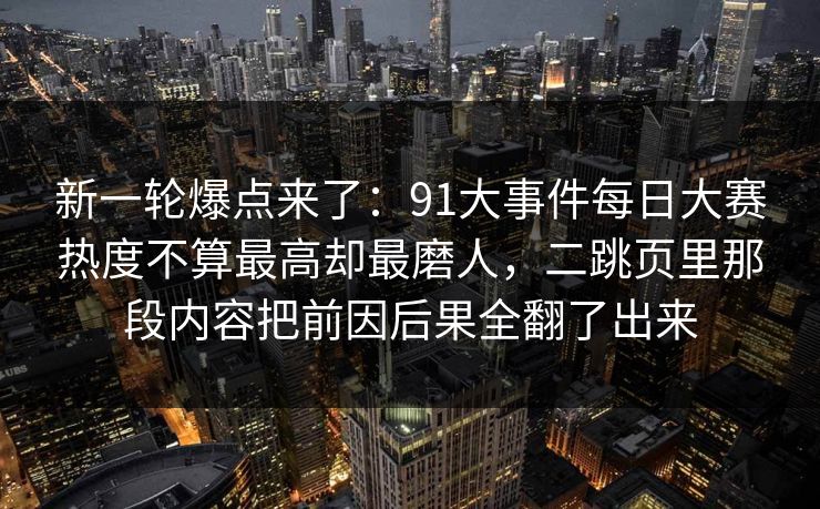 新一轮爆点来了：91大事件每日大赛热度不算最高却最磨人，二跳页里那段内容把前因后果全翻了出来