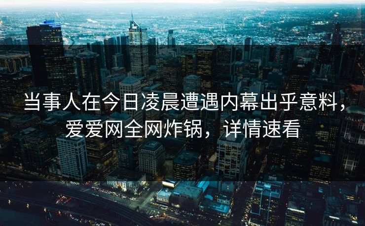 当事人在今日凌晨遭遇内幕出乎意料，爱爱网全网炸锅，详情速看