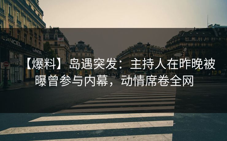 【爆料】岛遇突发：主持人在昨晚被曝曾参与内幕，动情席卷全网