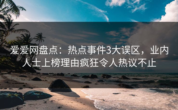 爱爱网盘点:热点事件3大误区,业内人士上榜理由疯狂令人热议不止